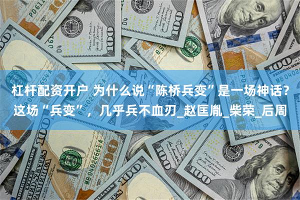 杠杆配资开户 为什么说“陈桥兵变”是一场神话？这场“兵变”，几乎兵不血刃_赵匡胤_柴荣_后周