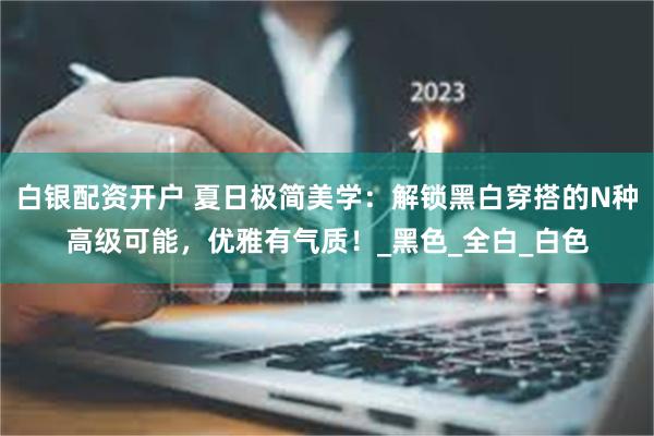 白银配资开户 夏日极简美学：解锁黑白穿搭的N种高级可能，优雅有气质！_黑色_全白_白色