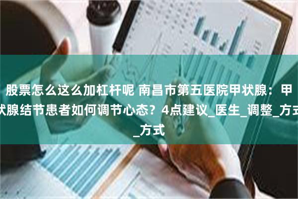 股票怎么这么加杠杆呢 南昌市第五医院甲状腺：甲状腺结节患者如何调节心态？4点建议_医生_调整_方式