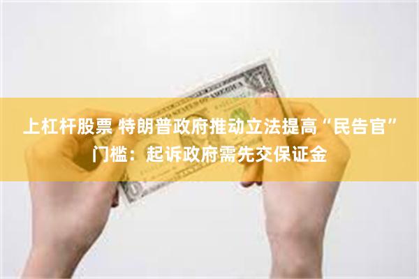 上杠杆股票 特朗普政府推动立法提高“民告官”门槛：起诉政府需先交保证金