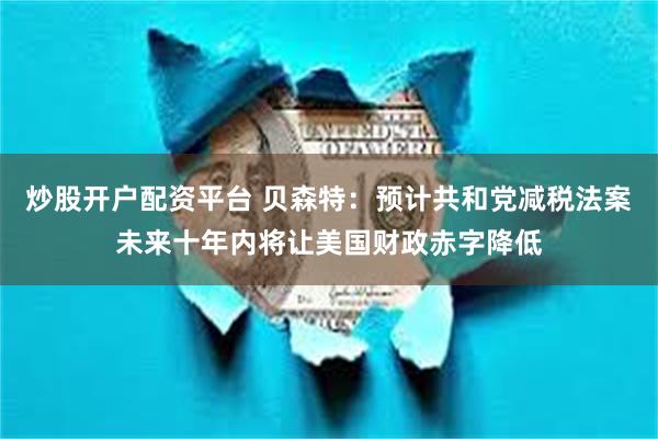 炒股开户配资平台 贝森特：预计共和党减税法案未来十年内将让美国财政赤字降低