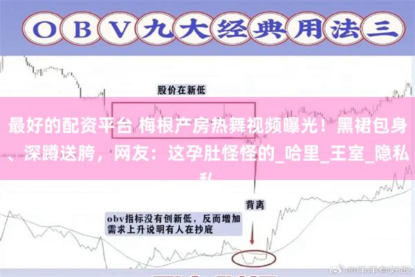 最好的配资平台 梅根产房热舞视频曝光！黑裙包身、深蹲送胯，网友：这孕肚怪怪的_哈里_王室_隐私