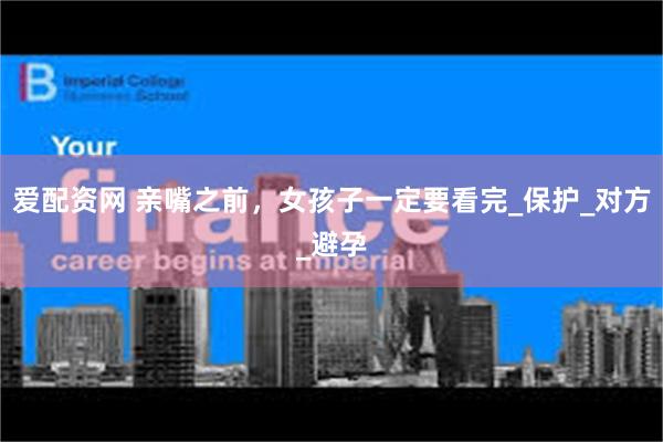 爱配资网 亲嘴之前，女孩子一定要看完_保护_对方_避孕