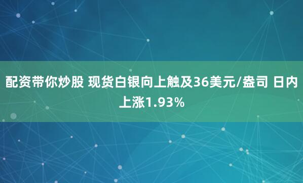 配资带你炒股 现货白银向上触及36美元/盎司 日内上涨1.93%