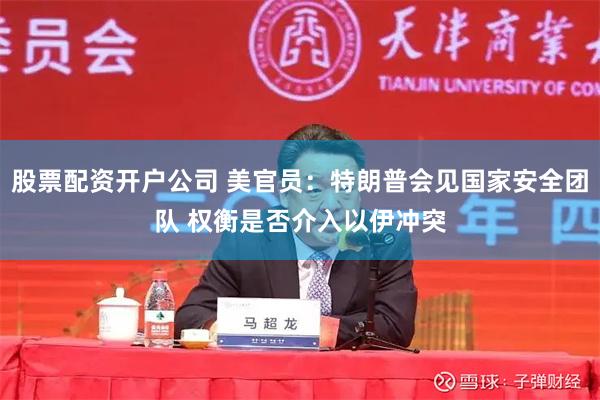 股票配资开户公司 美官员：特朗普会见国家安全团队 权衡是否介入以伊冲突