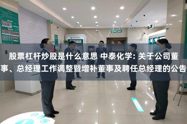 股票杠杆炒股是什么意思 中泰化学: 关于公司董事、总经理工作调整暨增补董事及聘任总经理的公告