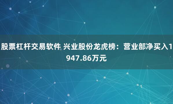 股票杠杆交易软件 兴业股份龙虎榜：营业部净买入1947.86万元