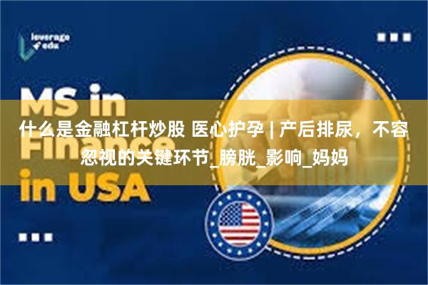 什么是金融杠杆炒股 医心护孕 | 产后排尿，不容忽视的关键环节_膀胱_影响_妈妈