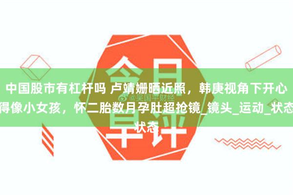 中国股市有杠杆吗 卢靖姗晒近照，韩庚视角下开心得像小女孩，怀二胎数月孕肚超抢镜_镜头_运动_状态