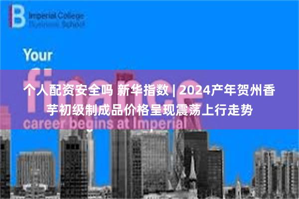 个人配资安全吗 新华指数 | 2024产年贺州香芋初级制成品价格呈现震荡上行走势