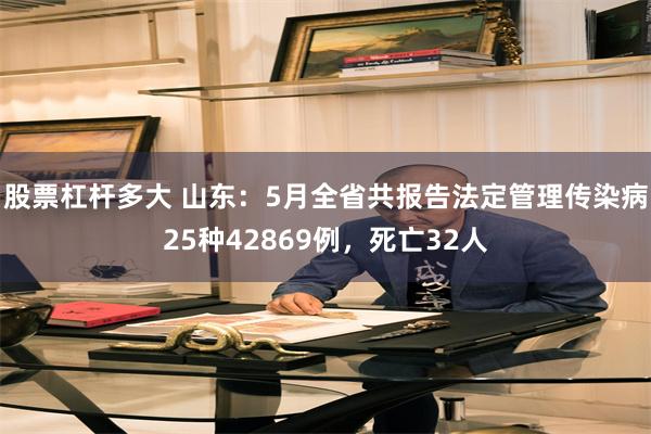 股票杠杆多大 山东：5月全省共报告法定管理传染病25种42869例，死亡32人