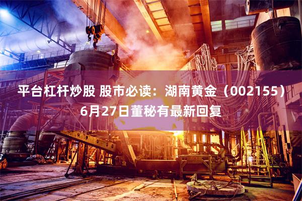 平台杠杆炒股 股市必读：湖南黄金（002155）6月27日董秘有最新回复