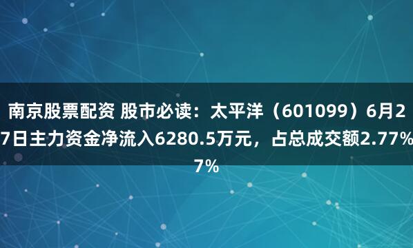 南京股票配资 股市必读：太平洋（601099）6月27日主力资金净流入6280.5万元，占总成交额2.77%