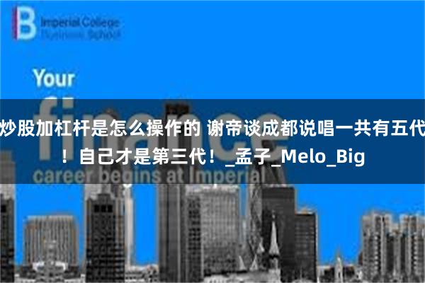 炒股加杠杆是怎么操作的 谢帝谈成都说唱一共有五代！自己才是第三代！_孟子_Melo_Big