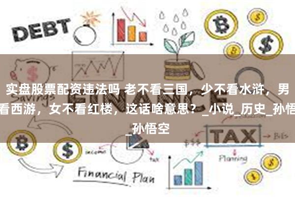 实盘股票配资违法吗 老不看三国，少不看水浒，男不看西游，女不看红楼，这话啥意思？_小说_历史_孙悟空