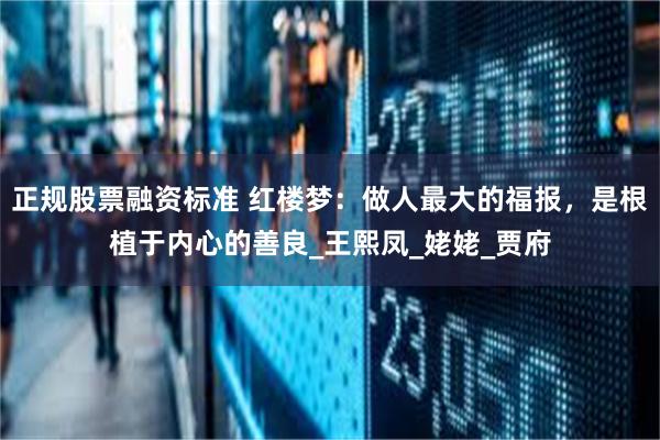 正规股票融资标准 红楼梦：做人最大的福报，是根植于内心的善良_王熙凤_姥姥_贾府