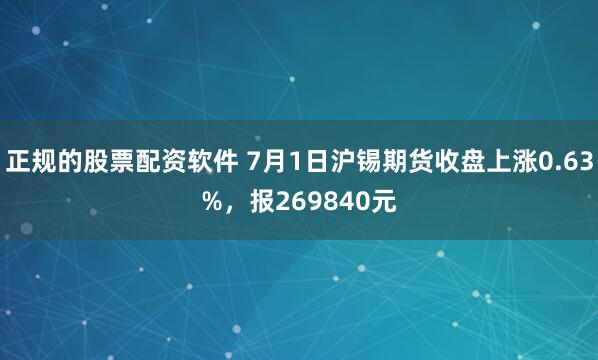 正规的股票配资软件 7月1日沪锡期货收盘上涨0.63%，报269840元