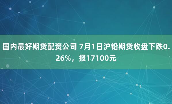 国内最好期货配资公司 7月1日沪铅期货收盘下跌0.26%，报17100元