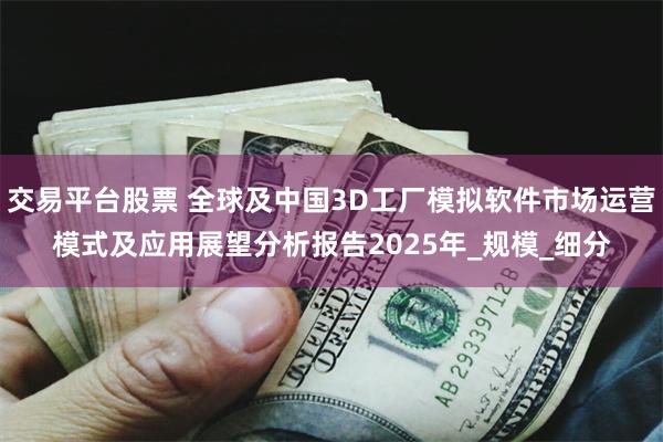 交易平台股票 全球及中国3D工厂模拟软件市场运营模式及应用展望分析报告2025年_规模_细分