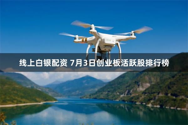 线上白银配资 7月3日创业板活跃股排行榜