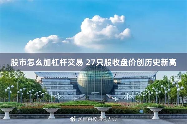 股市怎么加杠杆交易 27只股收盘价创历史新高